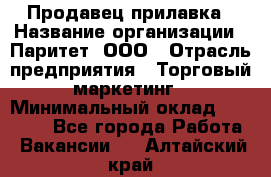 Продавец прилавка › Название организации ­ Паритет, ООО › Отрасль предприятия ­ Торговый маркетинг › Минимальный оклад ­ 28 000 - Все города Работа » Вакансии   . Алтайский край